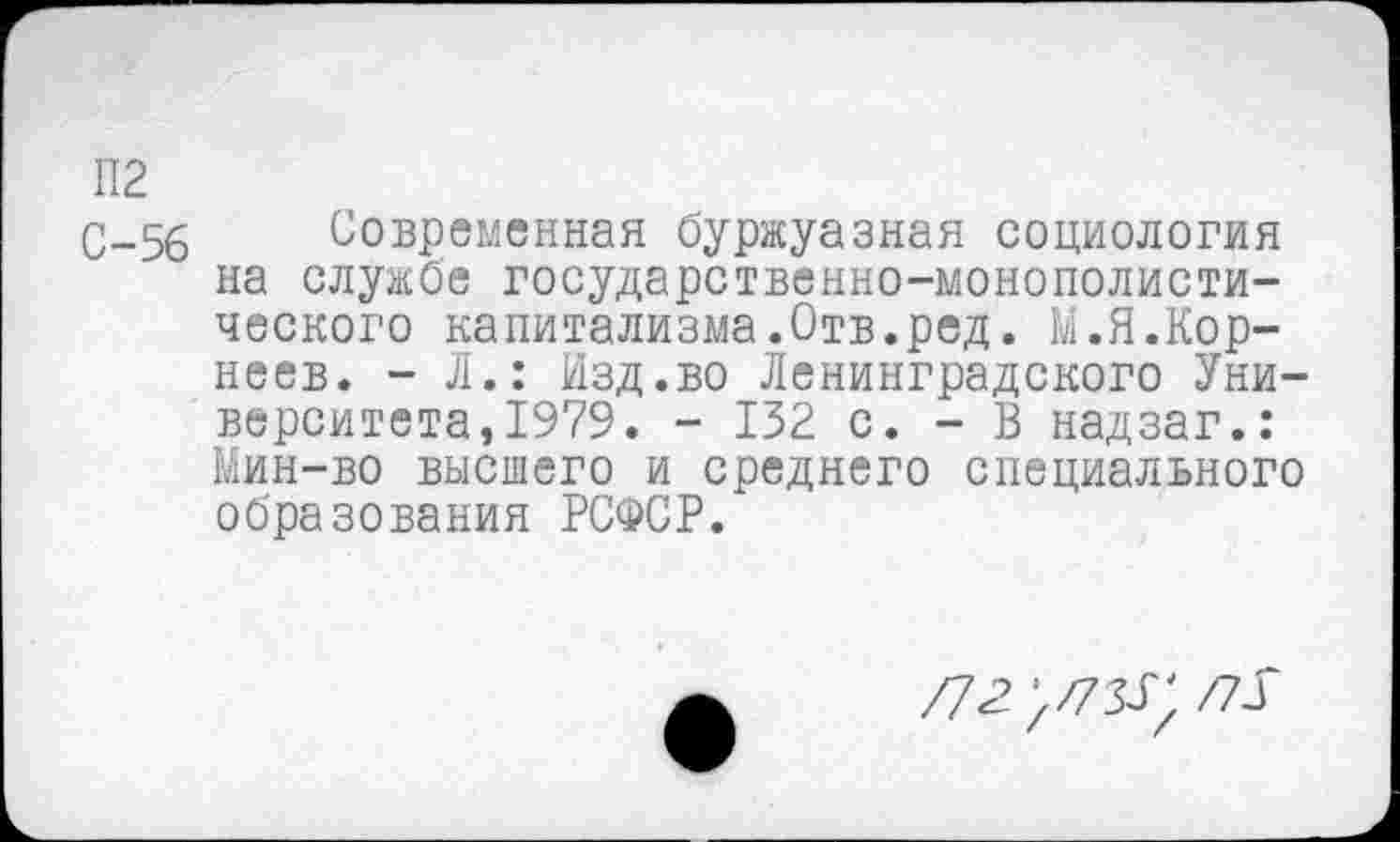 ﻿П2
С-56 Современная буржуазная социология на службе государственно-монополистического капитализма.Отв.ред. М.Я.Корнеев. - Л.: Изд.во Ленинградского Университета, 1979. - 132 с. - В надзаг.: Мин-во высшего и среднего специального образования РСФСР.